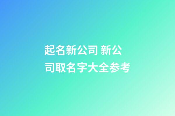 起名新公司 新公司取名字大全参考-第1张-公司起名-玄机派